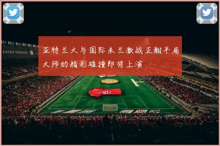 亚特兰大与国际米兰激战正酣平局大师的精彩碰撞即将上演