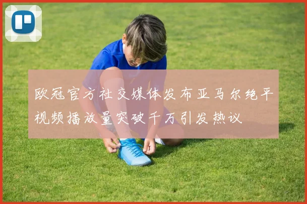 欧冠官方社交媒体发布亚马尔绝平视频播放量突破千万引发热议