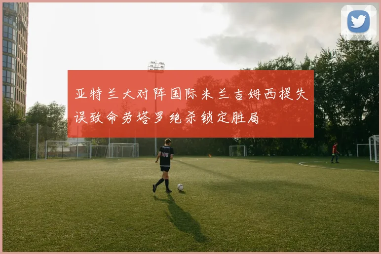 亚特兰大对阵国际米兰吉姆西提失误致命劳塔罗绝杀锁定胜局