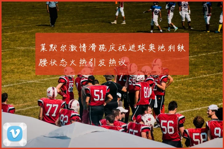 莱默尔激情滑跪庆祝进球奥地利铁腰状态火热引发热议