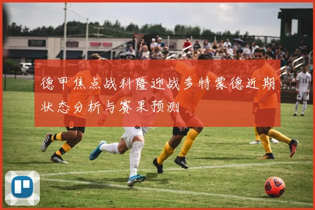 德甲焦点战科隆迎战多特蒙德近期状态分析与赛果预测