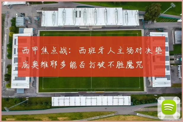 西甲焦点战：西班牙人主场对决垫底奥维耶多能否打破不胜魔咒